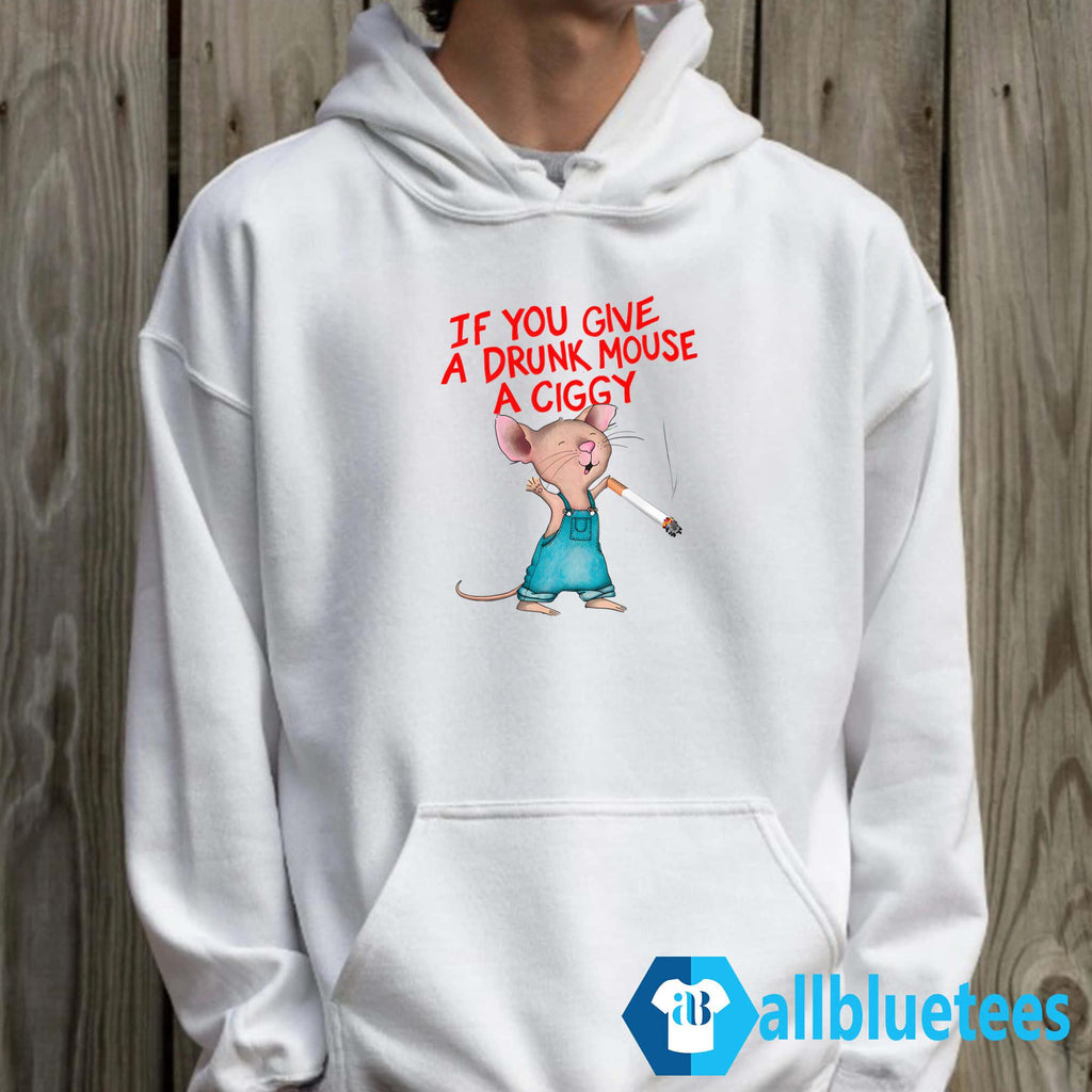 If You Give A Drunk Mouse A Ciggy Shirt