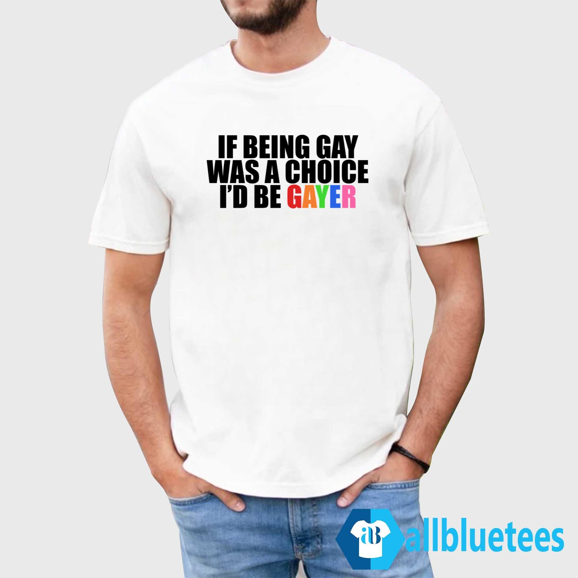 If Being Gay Was A Choice I’d Be Gayer Shirt
