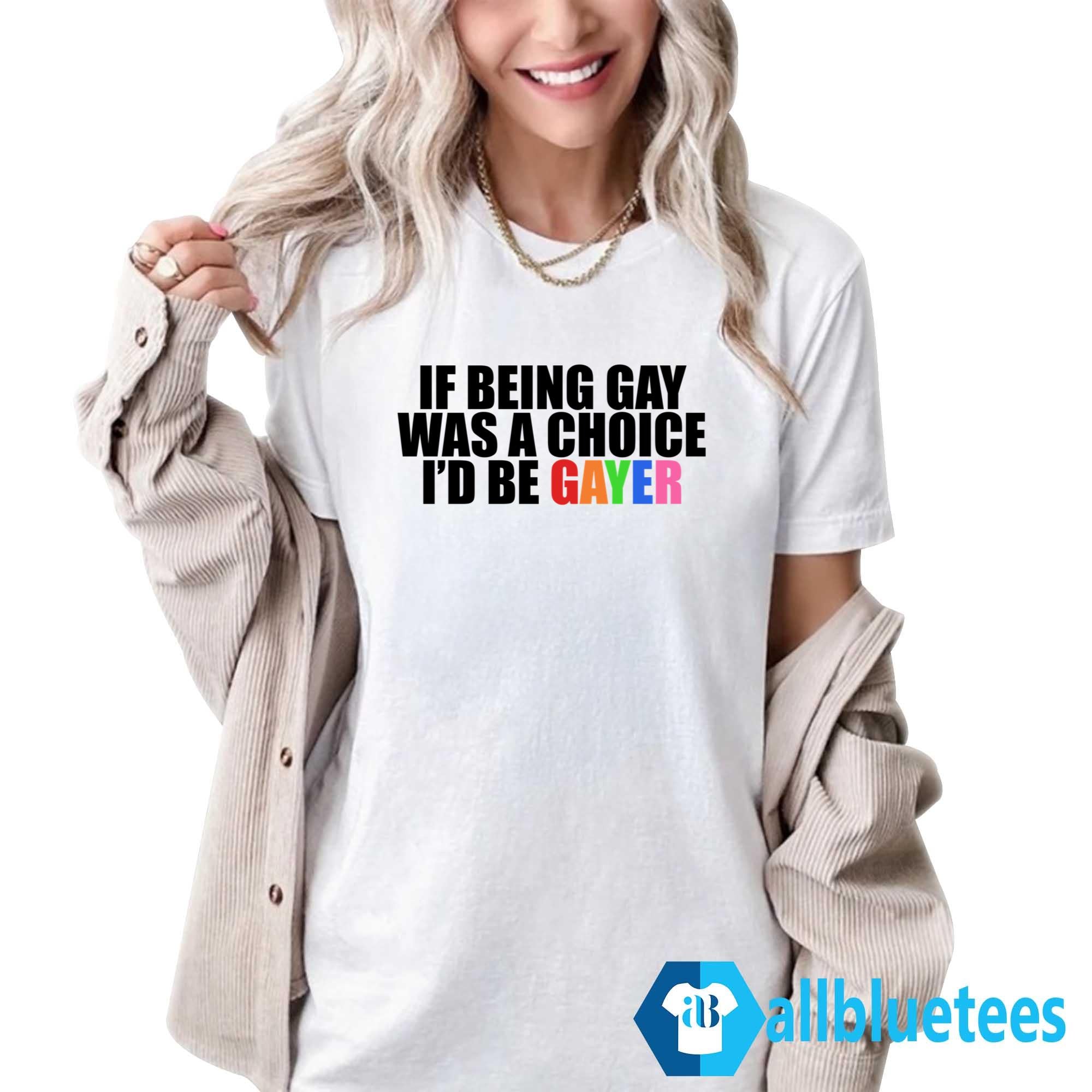 If Being Gay Was A Choice I’d Be Gayer Shirt