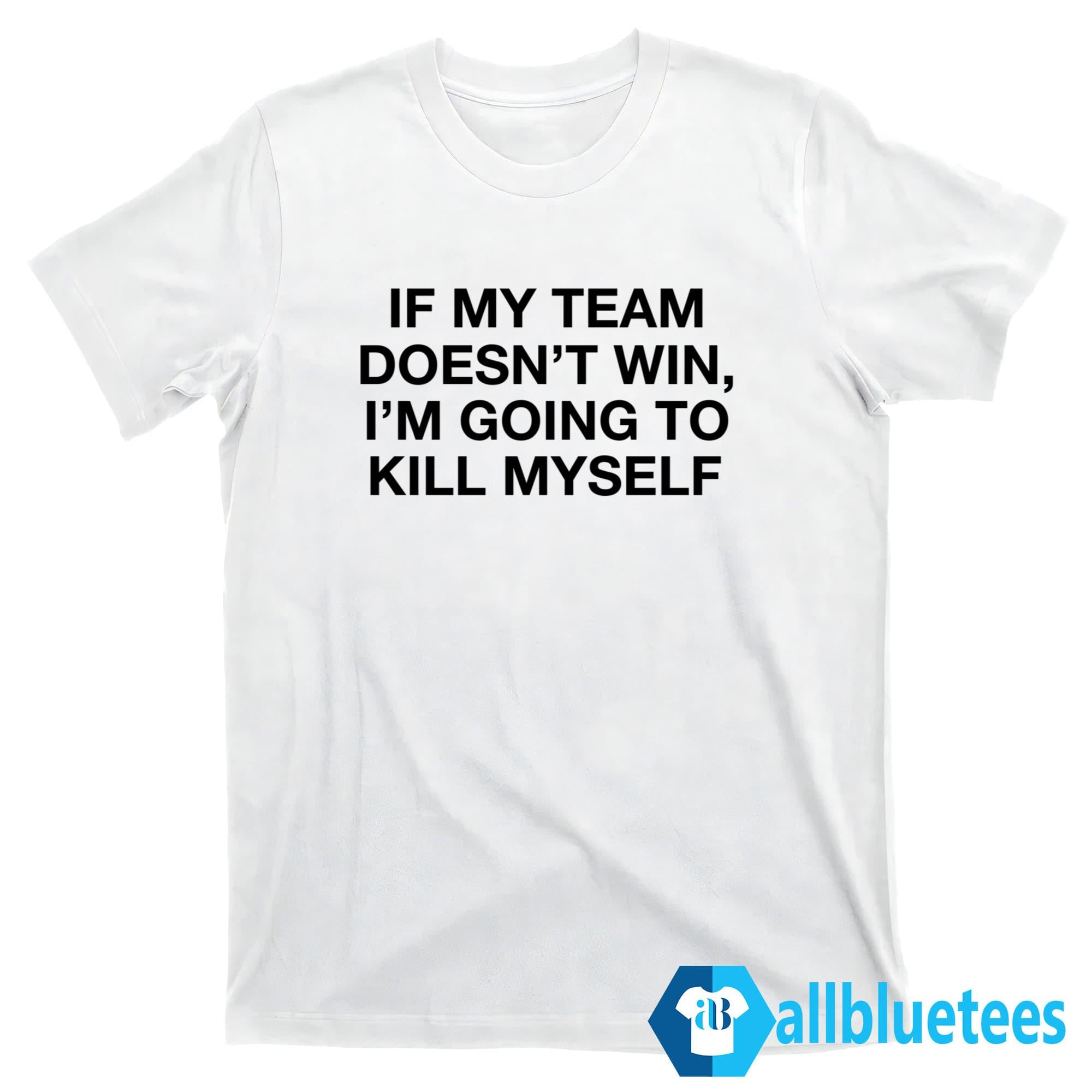 If My Team Doesn’t Win I’m Going To Kill Myself T-Shirt