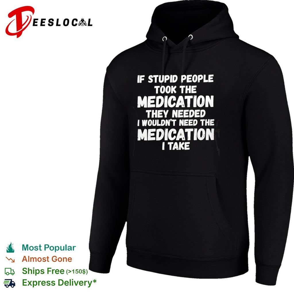 If stupid people took the medication they needed I wouldnt need the medication I take shirt