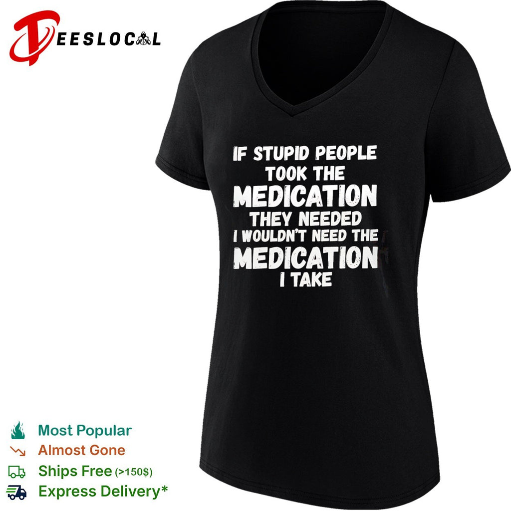 If stupid people took the medication they needed I wouldnt need the medication I take shirt