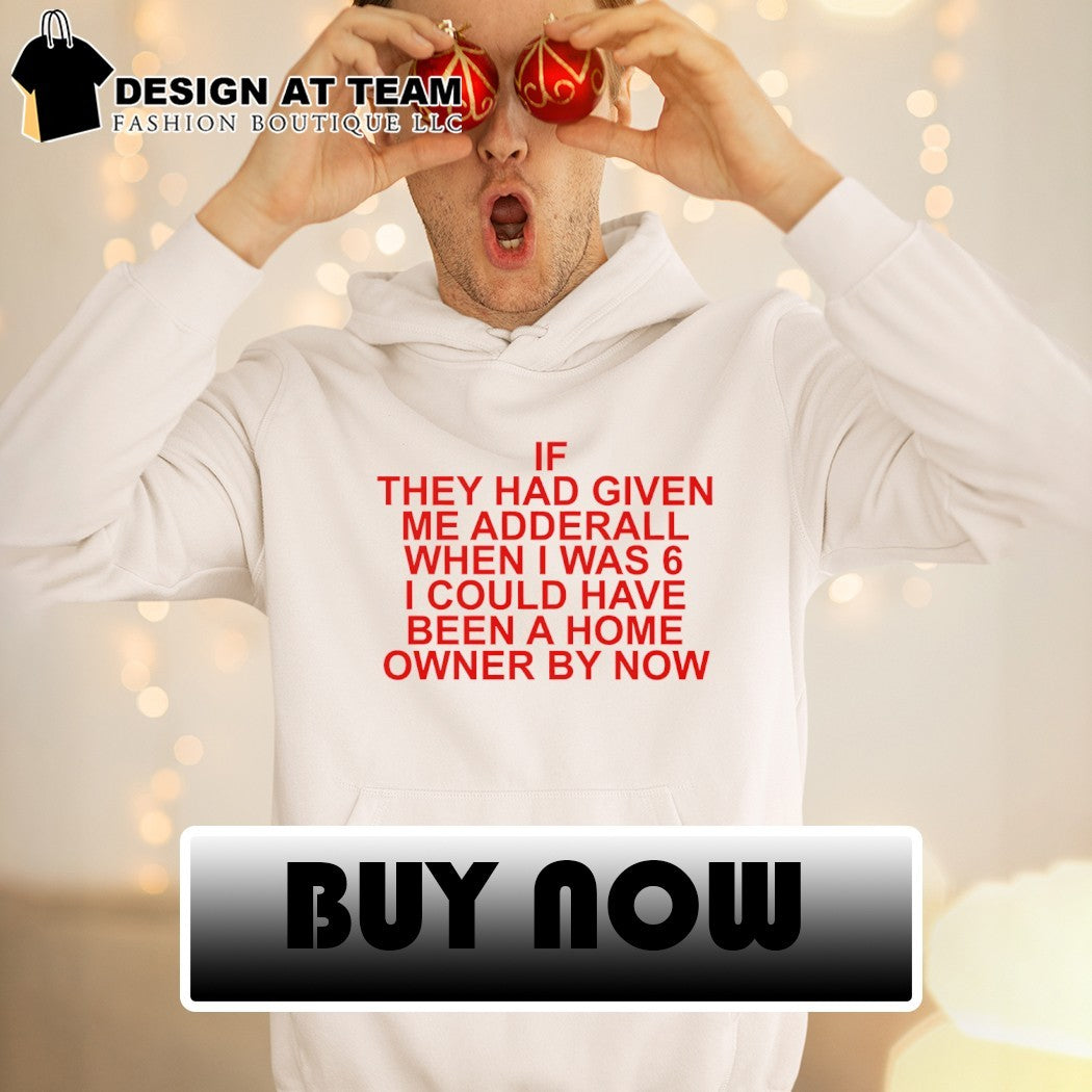 If they had given me adderall when I was 6 I could have been a home owner by now shirt