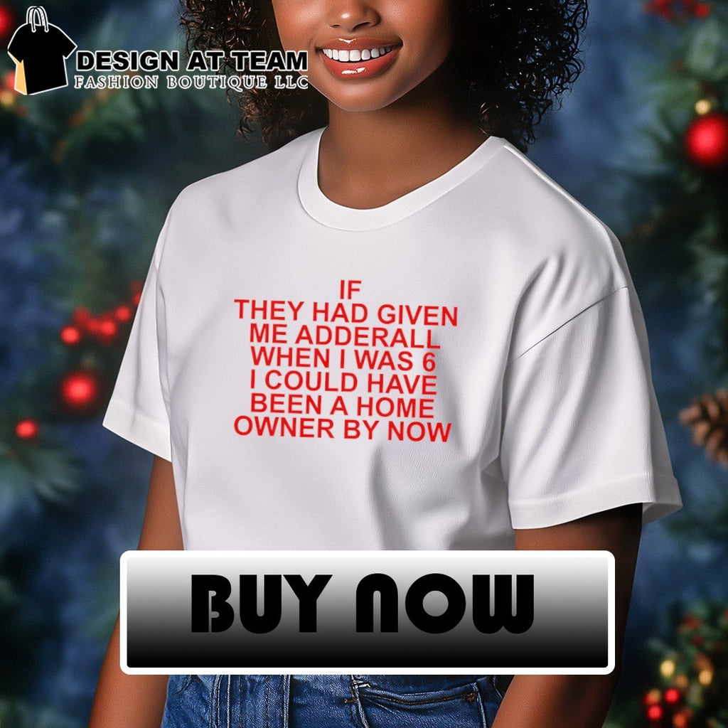 If they had given me adderall when I was 6 I could have been a home owner by now shirt