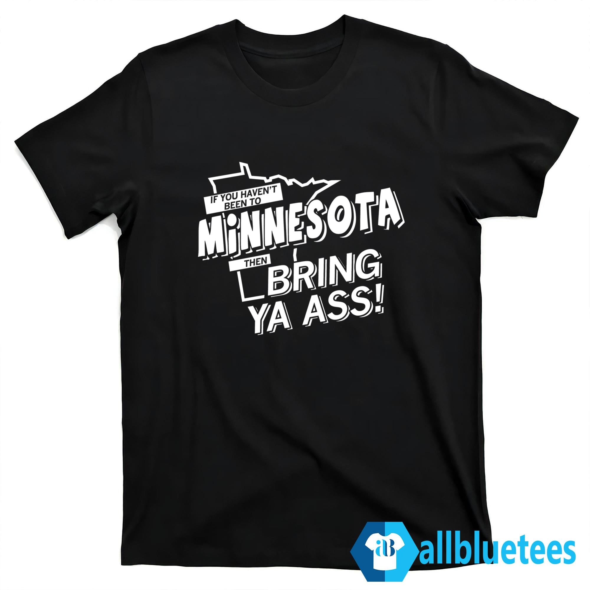 If You Haven’t Been To Minnesota Then Bring Ya Ass Shirt