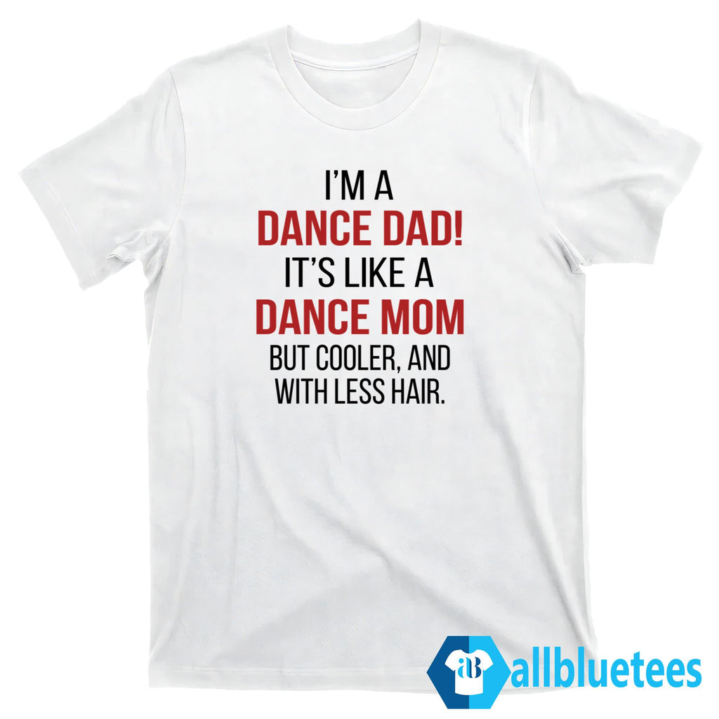 I’m A Dance Dad It’s Like A Dance Mom But Cooler And With Less Hair Shirt
