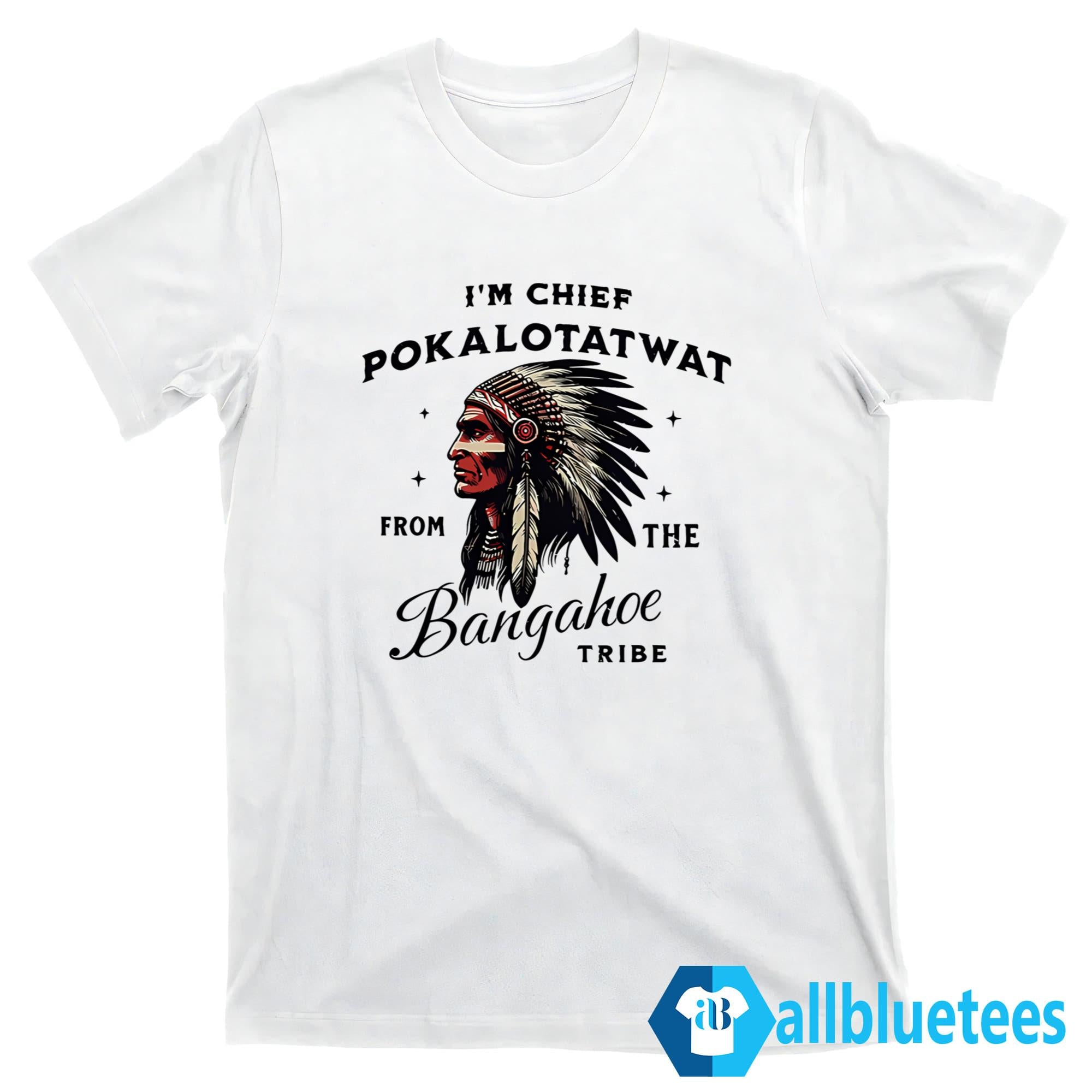 I’m Chief Pokalotatwat From The Bangahoe Tribe Shirt