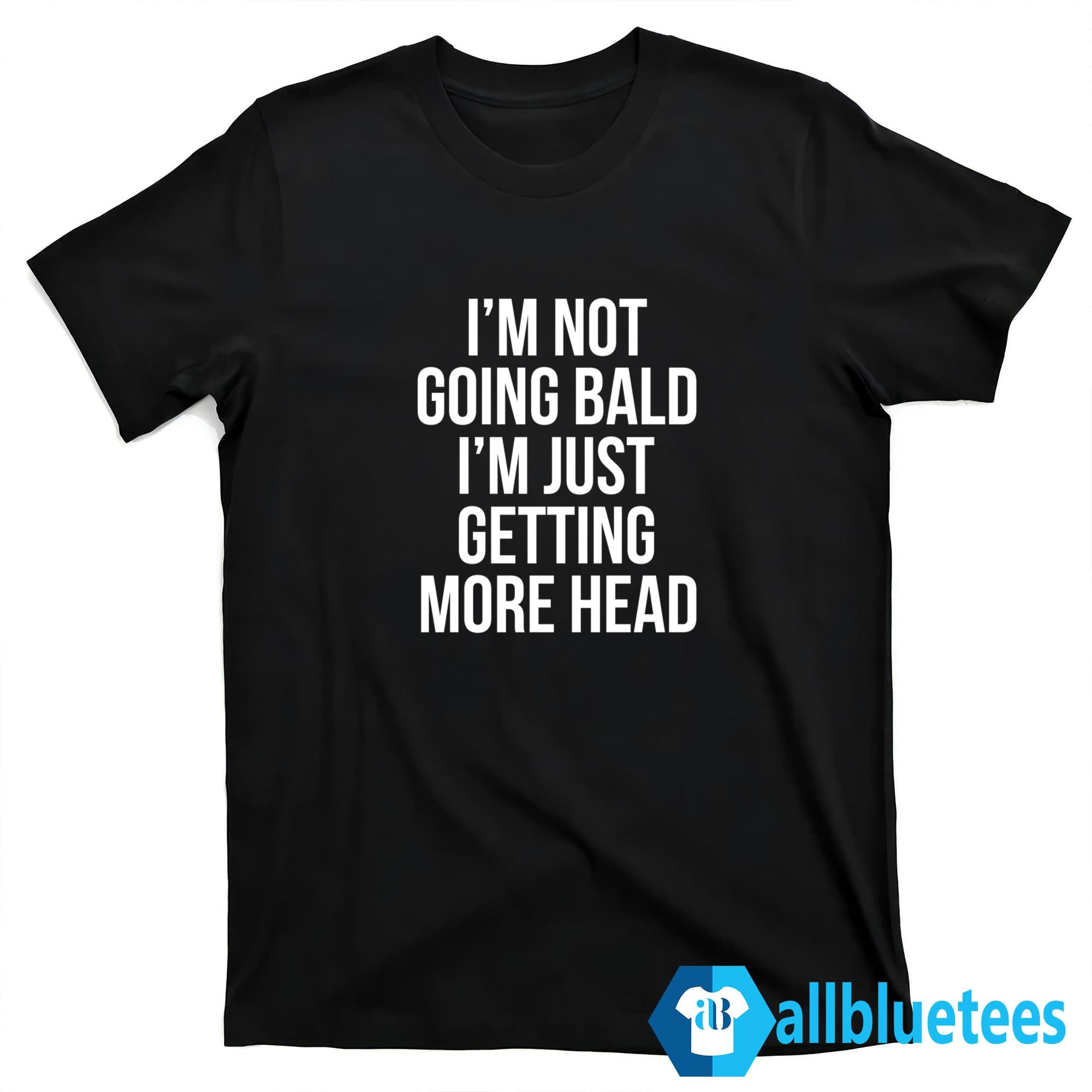 I’m Not Going Bald I’m Just Getting More Head Shirt