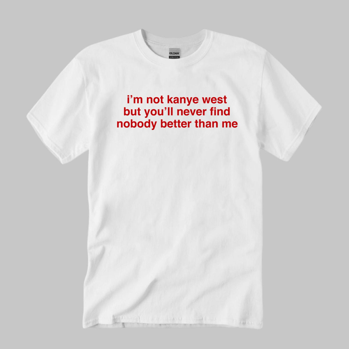 I’m Not Kanye West But You’ll Never Find Nobody Better Than Me Shirt