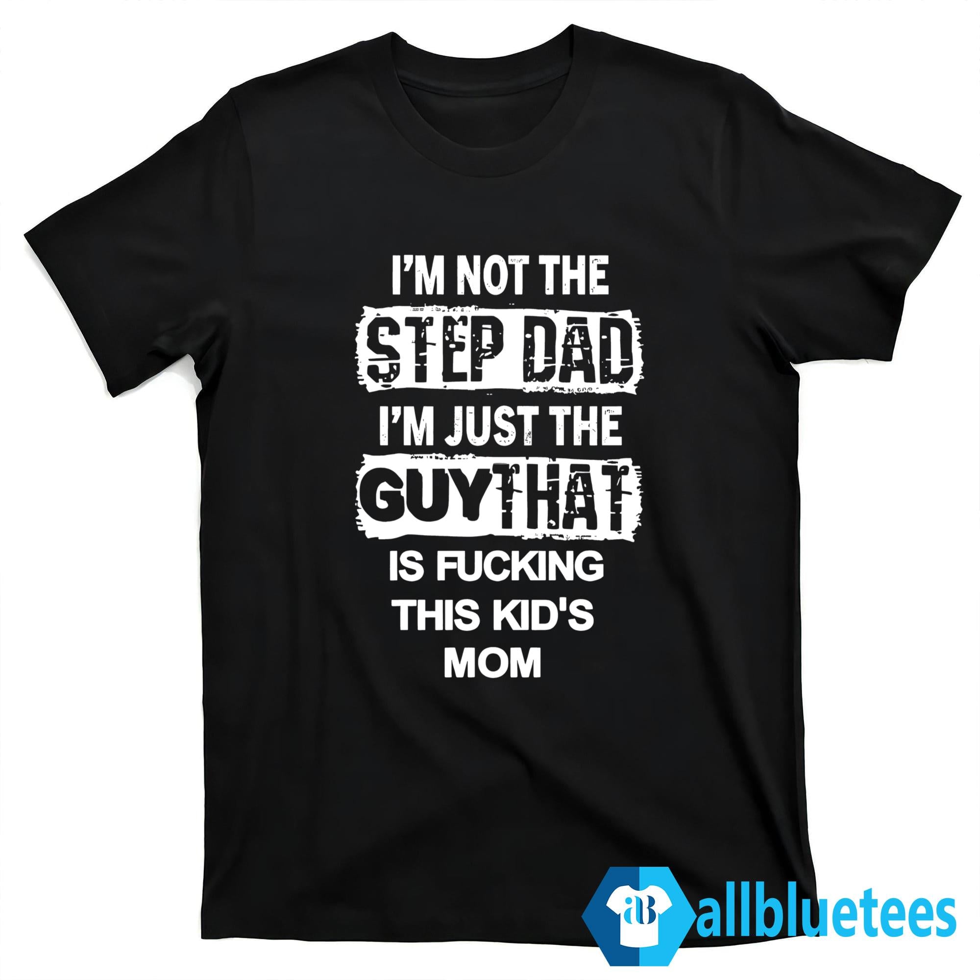 I’m Not The Step Dad I’m Just The Guy That Is Fucking This Kid’s Mom Shirt