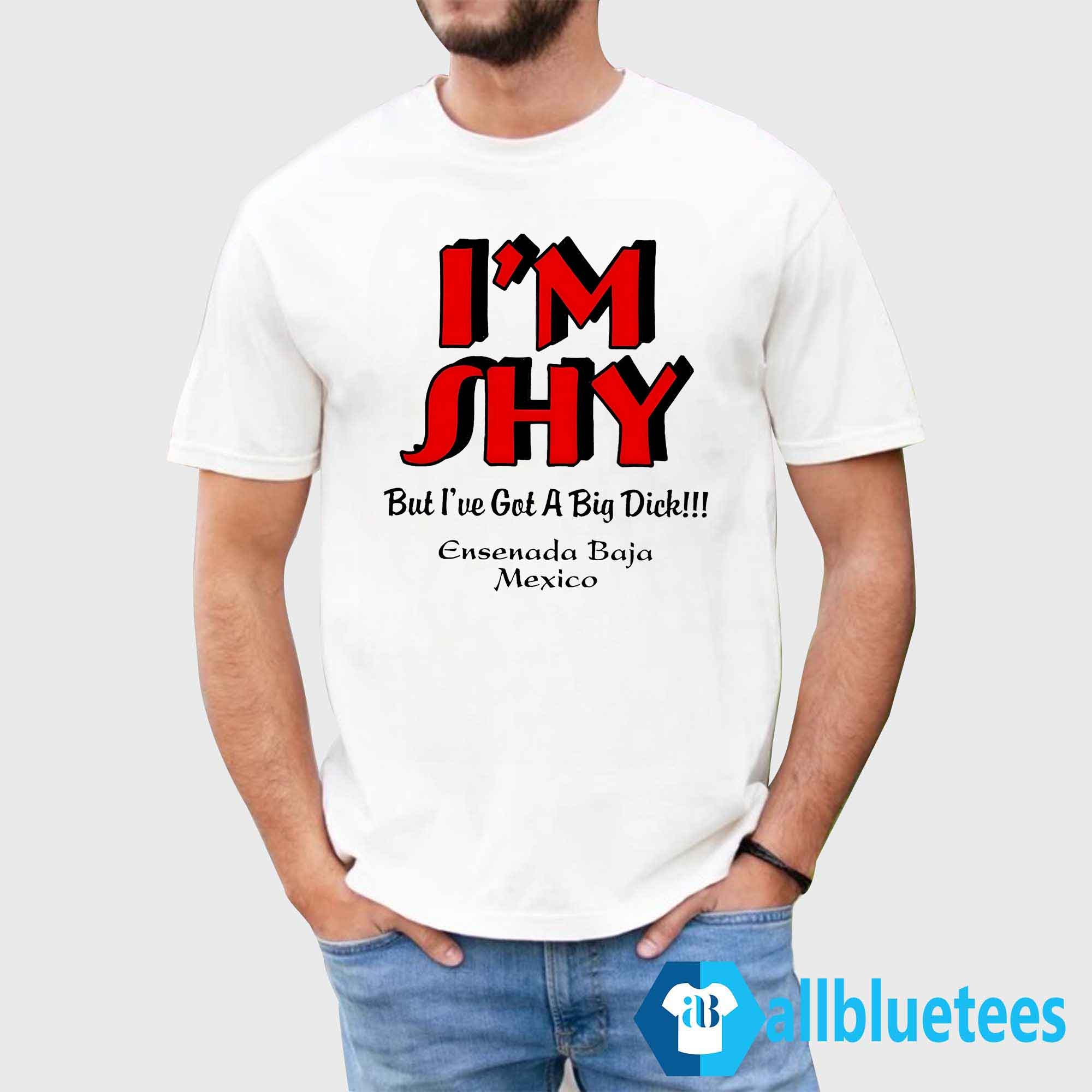 I’m Shy But I’ve Got A Big Dick Ensenada Baja Mexico Shirt