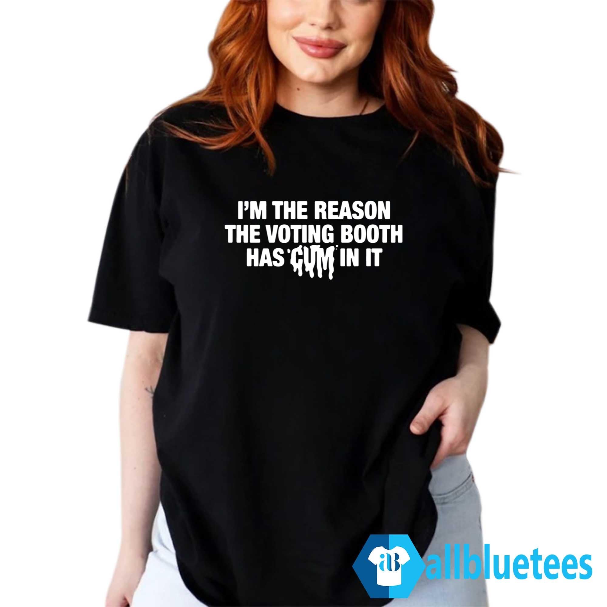 I’m The Reason The Voting Booth Has Cum In It Shirt