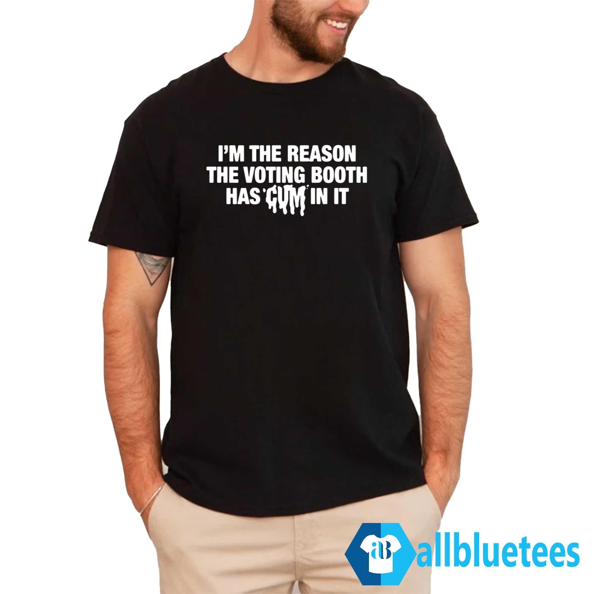 I’m The Reason The Voting Booth Has Cum In It Shirt