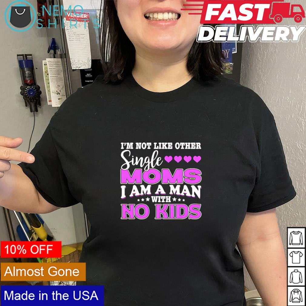 I’m not like other single moms I am a man with no kids shirt