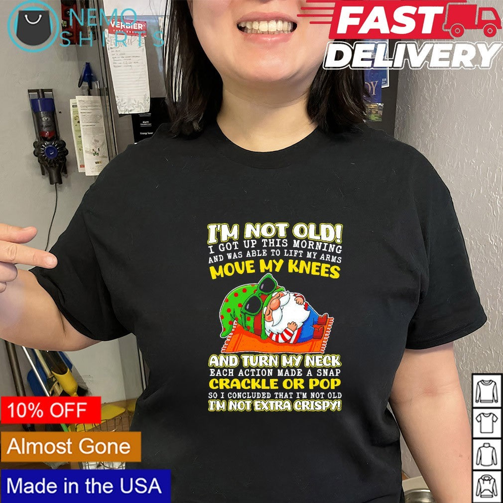 I’m not old move my knees and turn my neck crackle or pop I’m not extra crispy gnome shirt