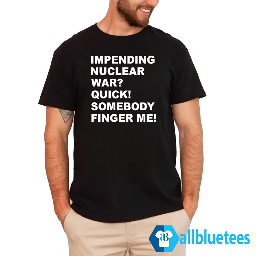 Impending Nuclear War Quick Somebody Finger Me T-Shirt