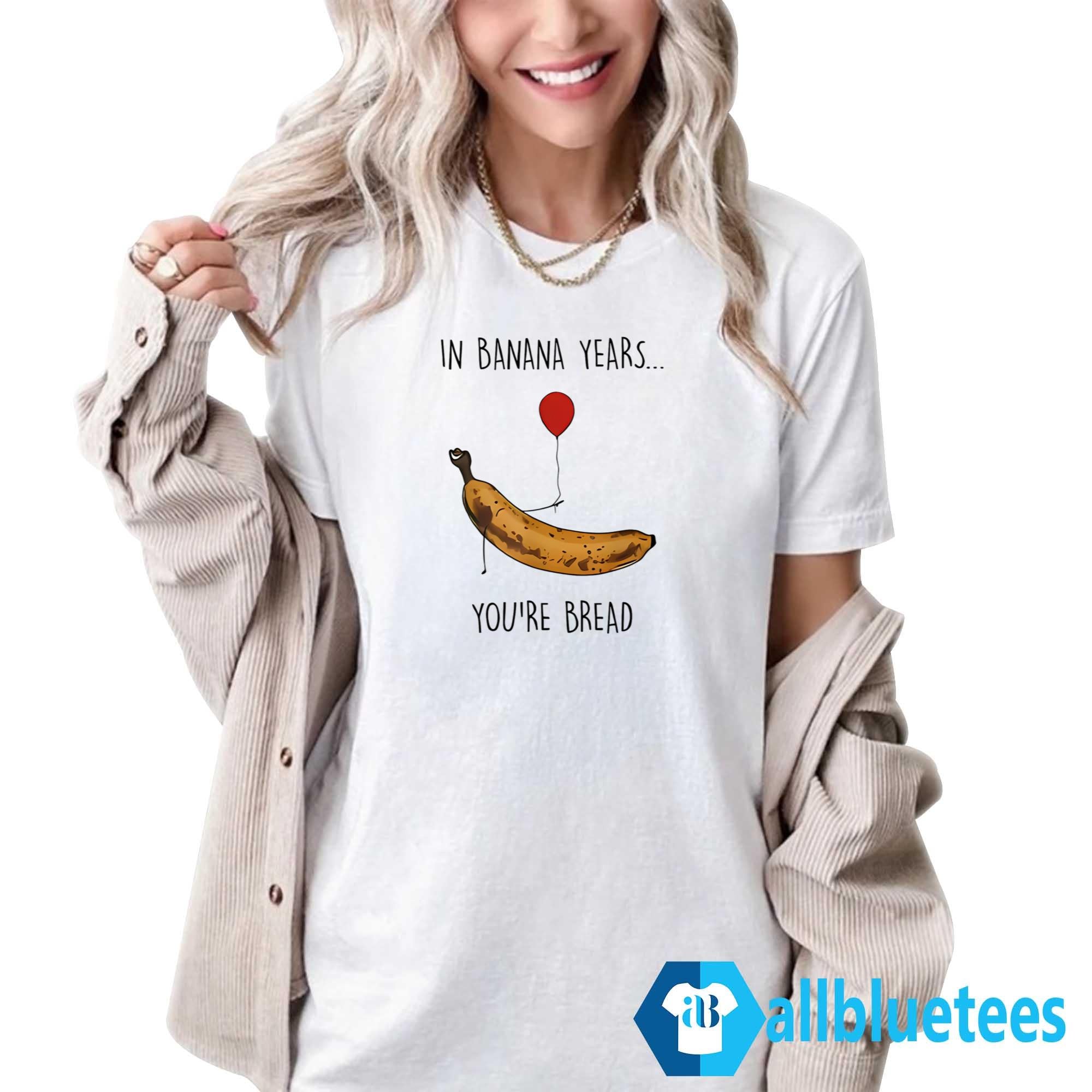 In Banana Years You’re Bread Shirt