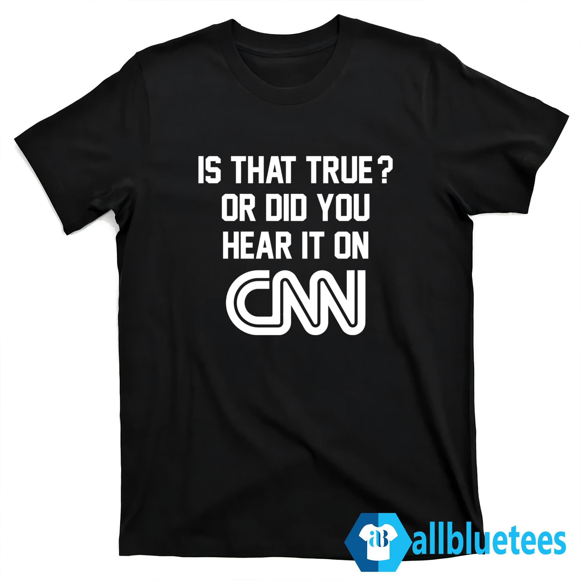 Is That True Or Did You Hear It On CNN Shirt
