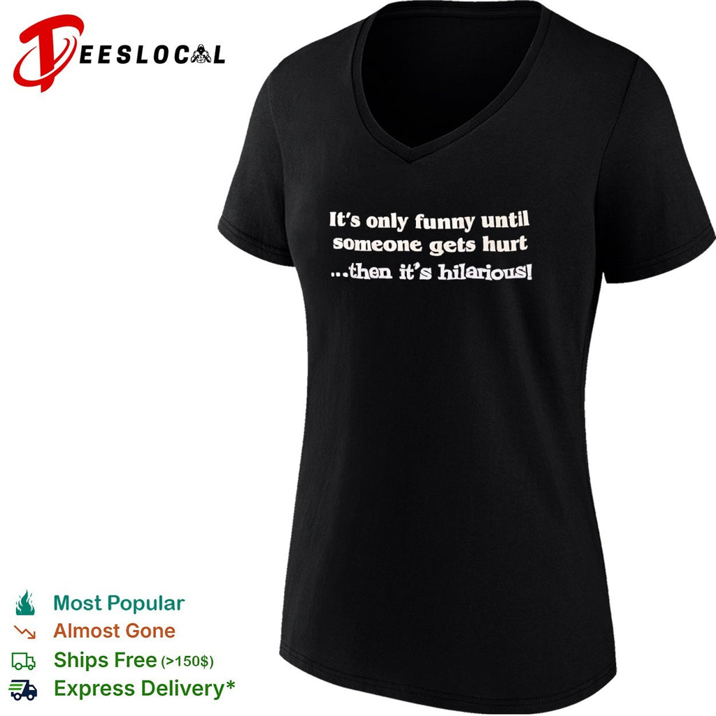 It is only funny until someone gets hurt then it is hilarious shirt
