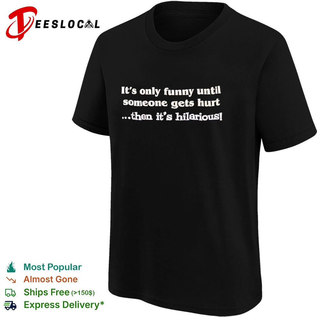 It is only funny until someone gets hurt then it is hilarious shirt