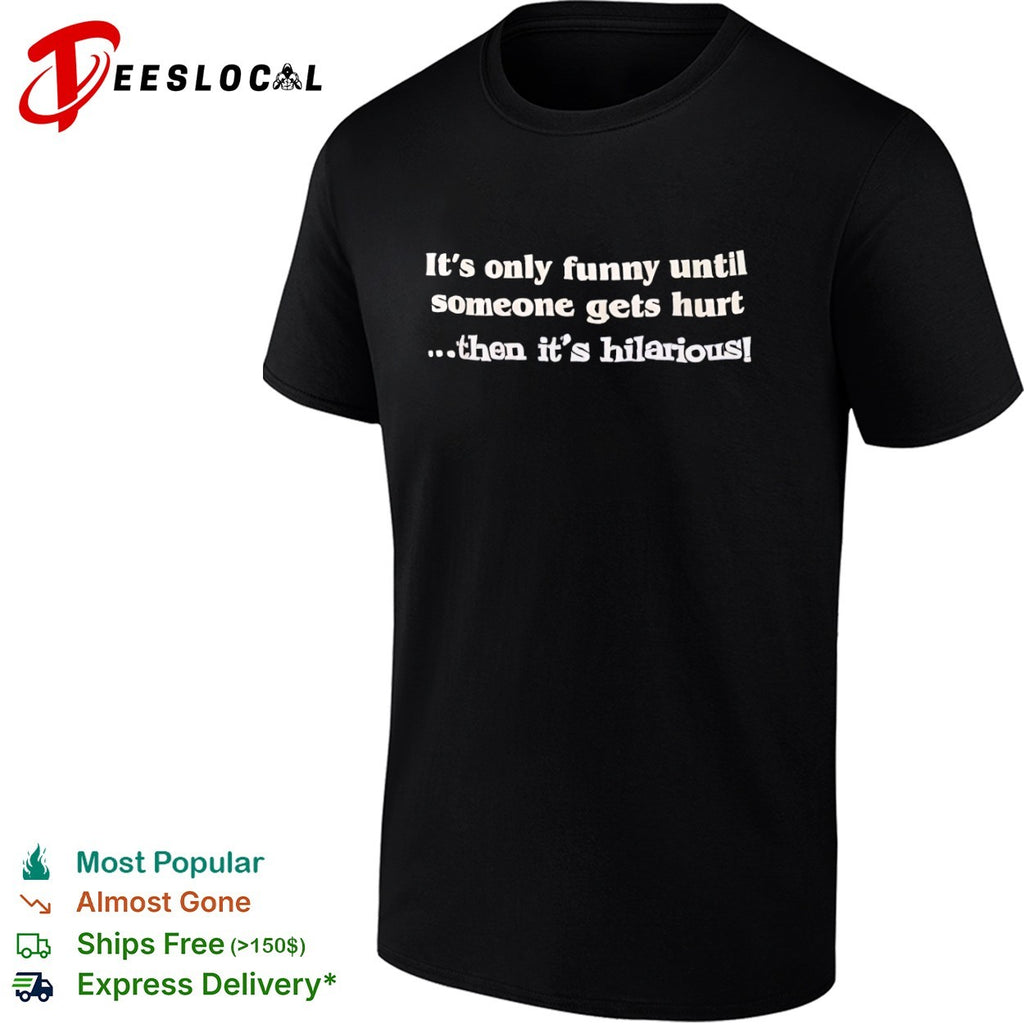It is only funny until someone gets hurt then it is hilarious shirt