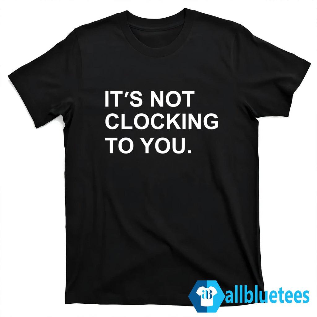 It’s Not Clocking To You Shirt