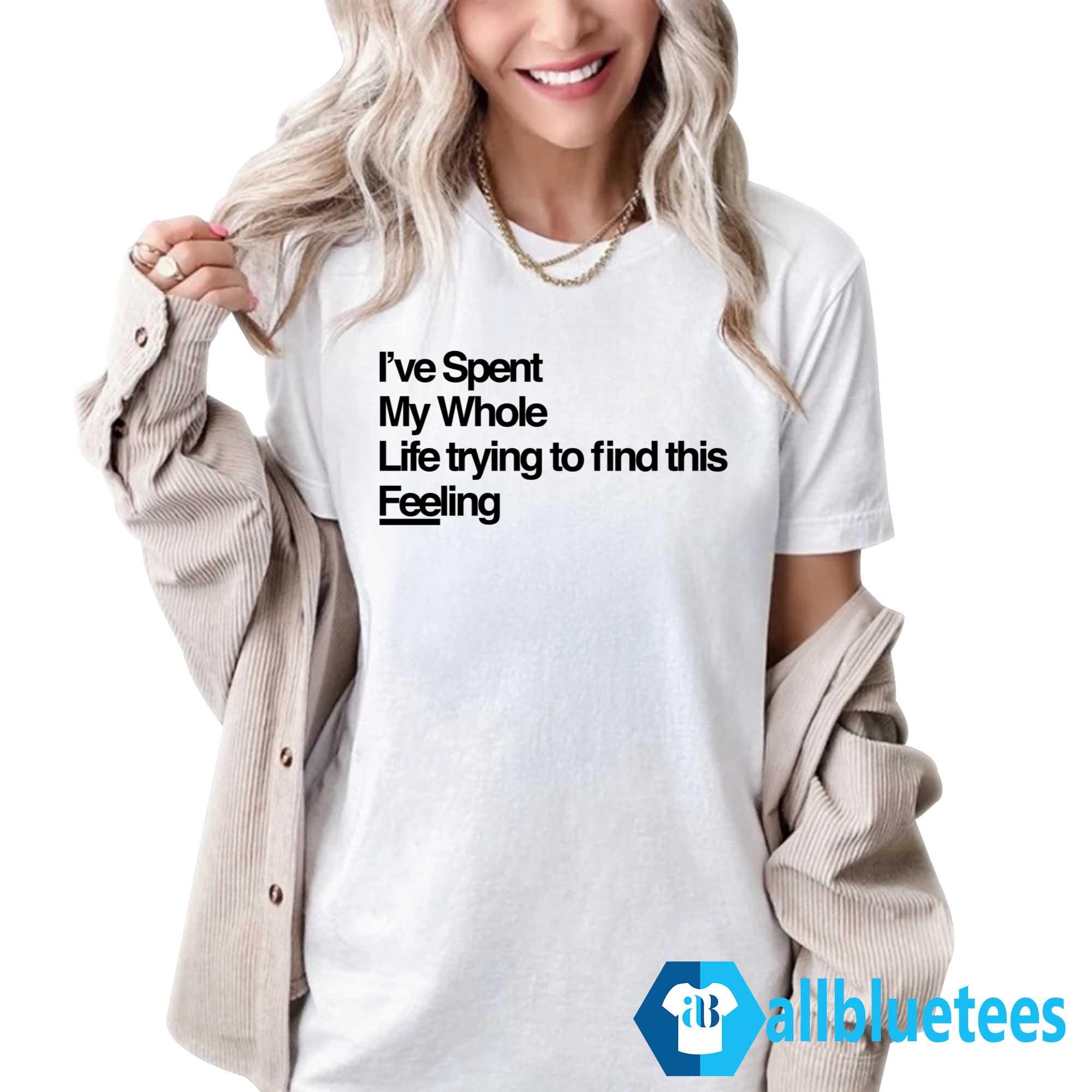 I’ve Spent My Whole Life Trying To Find This Feeling Shirt