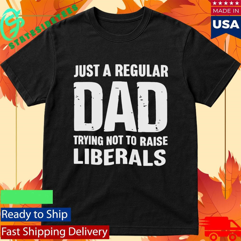 Just A Proud Dad That Didn’t Raise Liberals Shirt