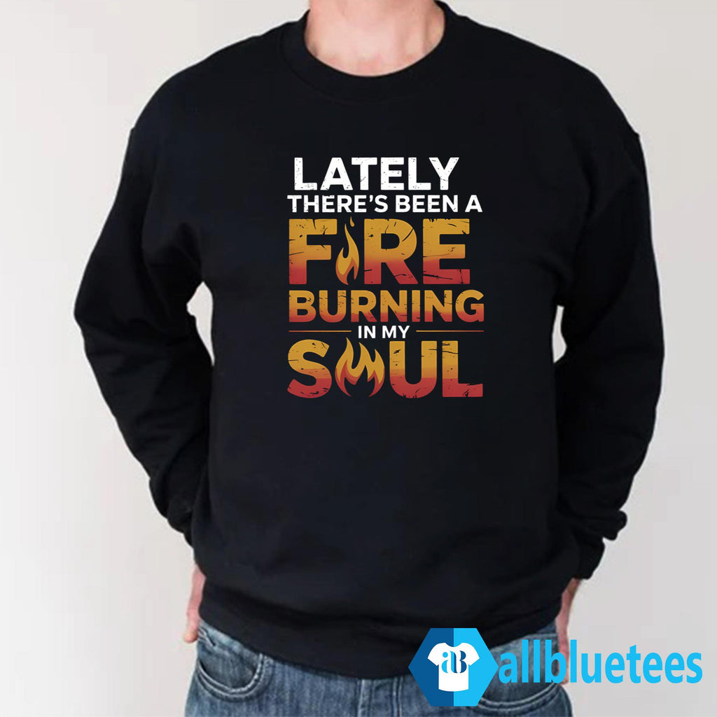 Lately There’s Been A Fire Burning In My Soul Shirt