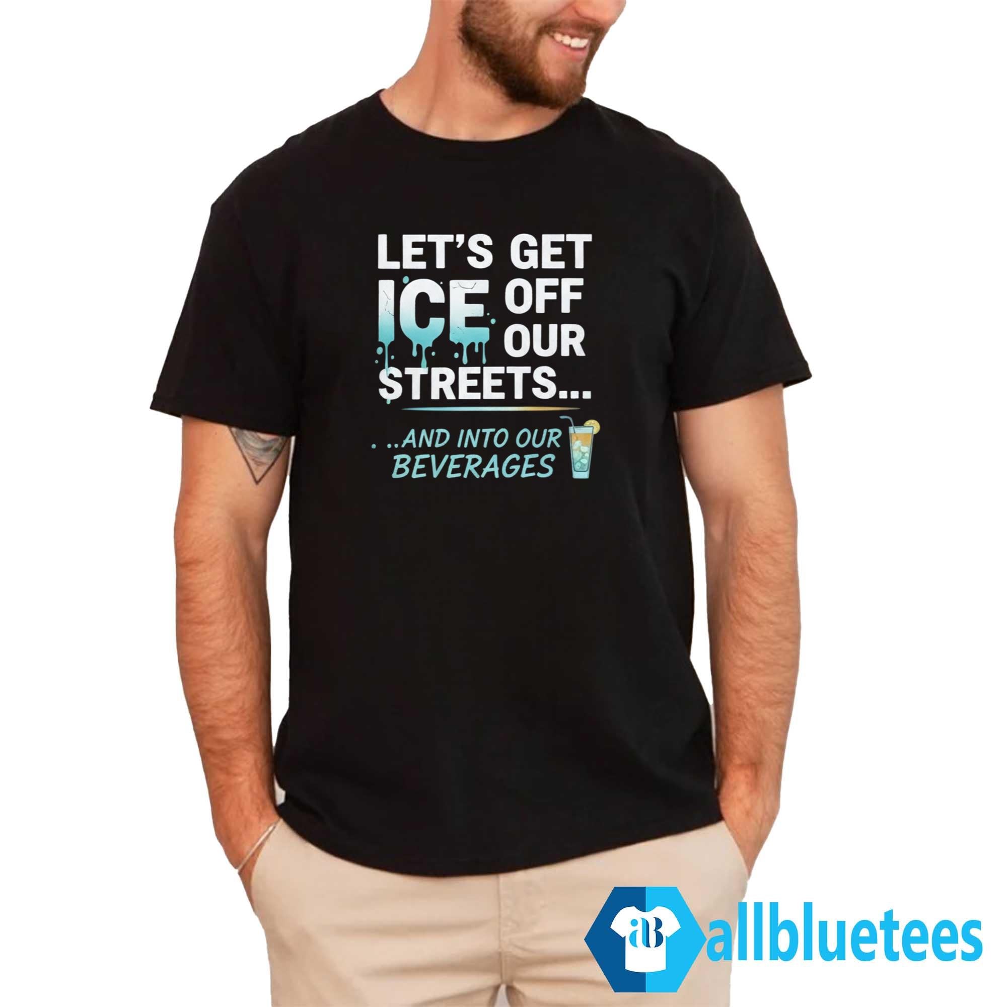Let’s Get ICE Off Our Streets And Into Our Beverages Shirt
