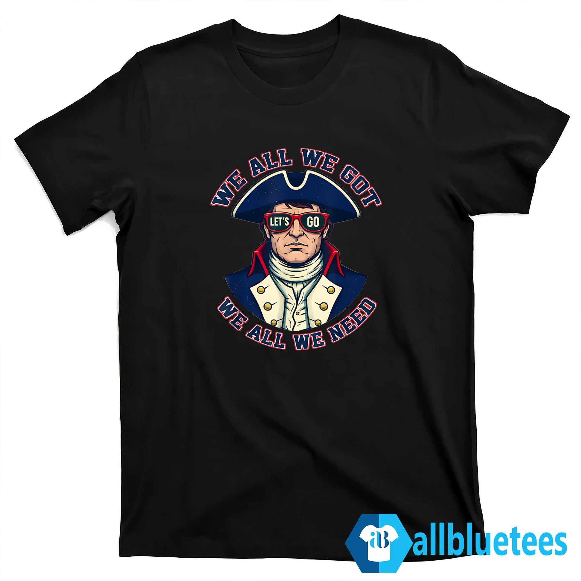 Let’s Go Patriots We All We Got We All We Need Shirt