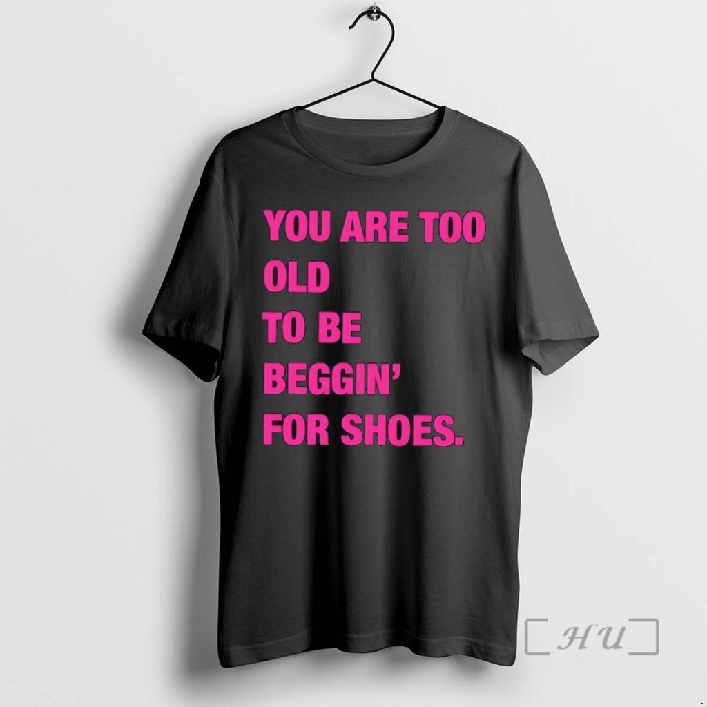 Limited Edition You Are Too Old To Be Beggin For Shoes