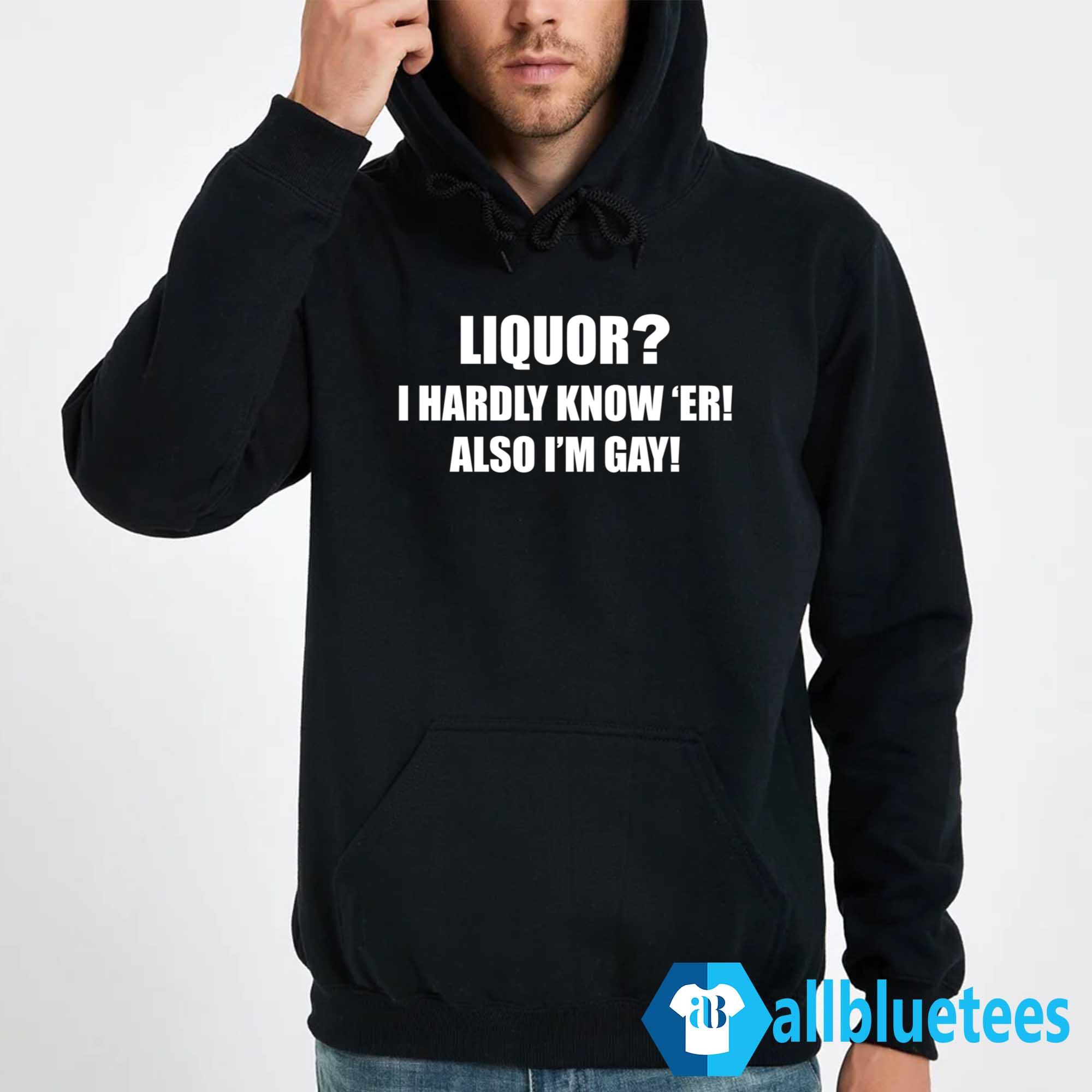 Liquor I Hardly Know ‘Er Also I’m Gay Shirt