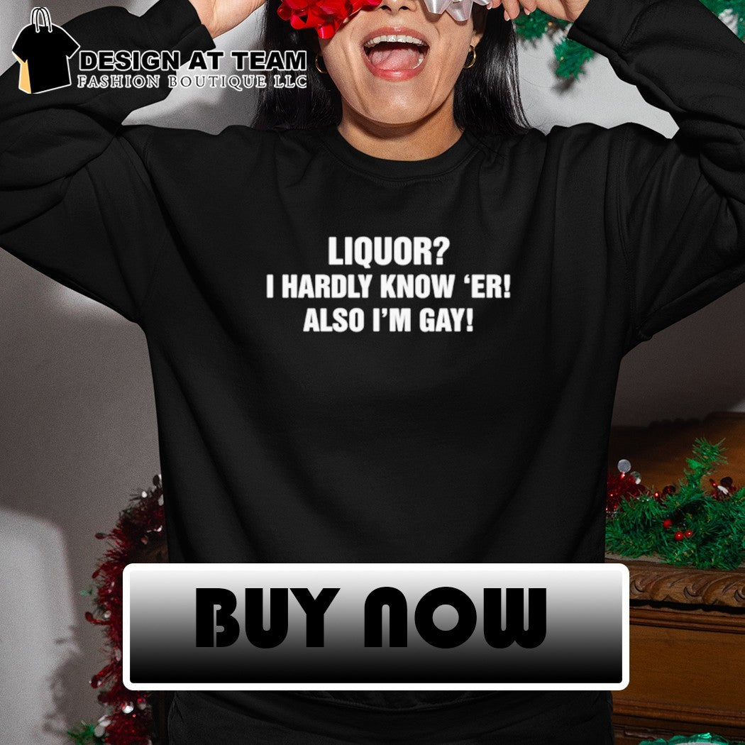 Liquor hardly know ‘er also I’m gay shirt
