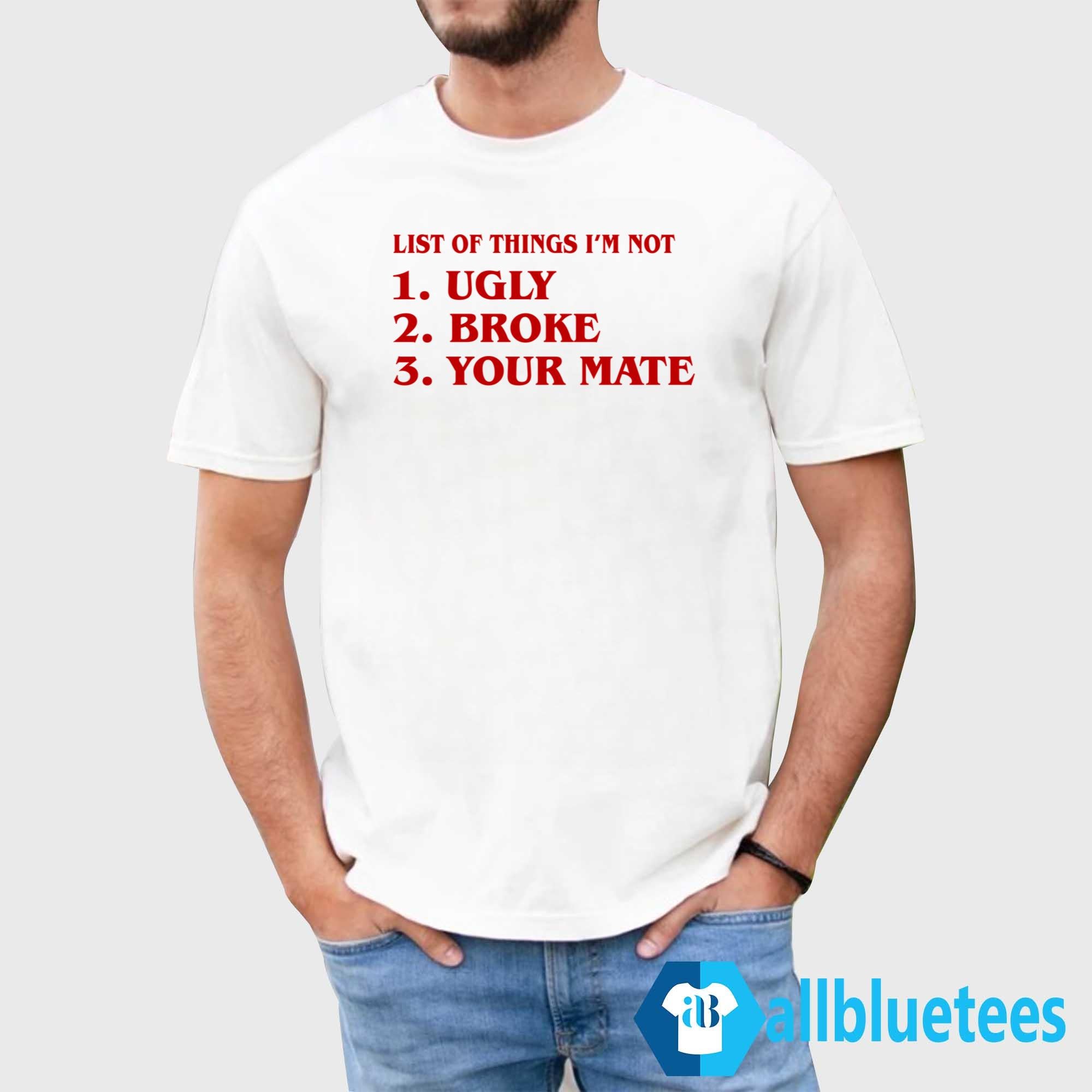 List Of Things I’m Not Ugly Broke Your Mate Shirt