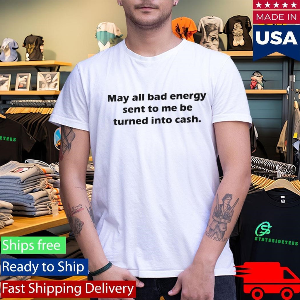 May All Bad Energy Sent To Me Be Turned Into Cash Shirt