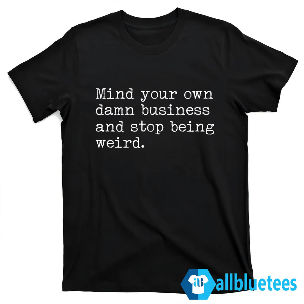 Mind Your Own Damn Business And Stop Being Weird Shirt
