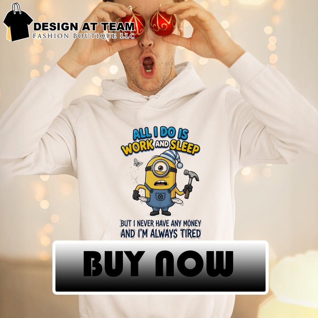 Minion all I do is work and sleep but I never have any money and I’m always tired shirt