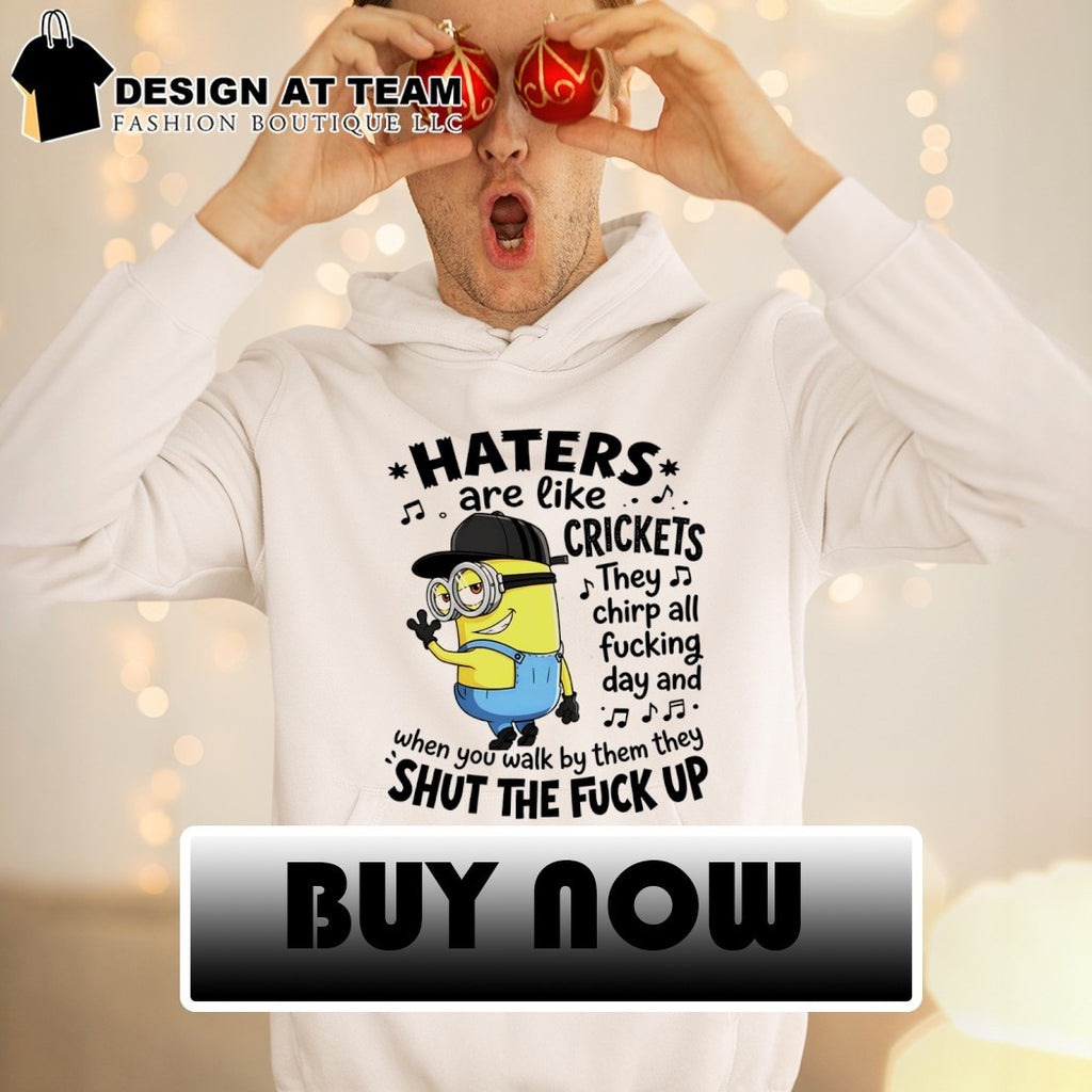 Minion haters are like crickets they chirp all fucking day and when you walk by them they shut the shirt
