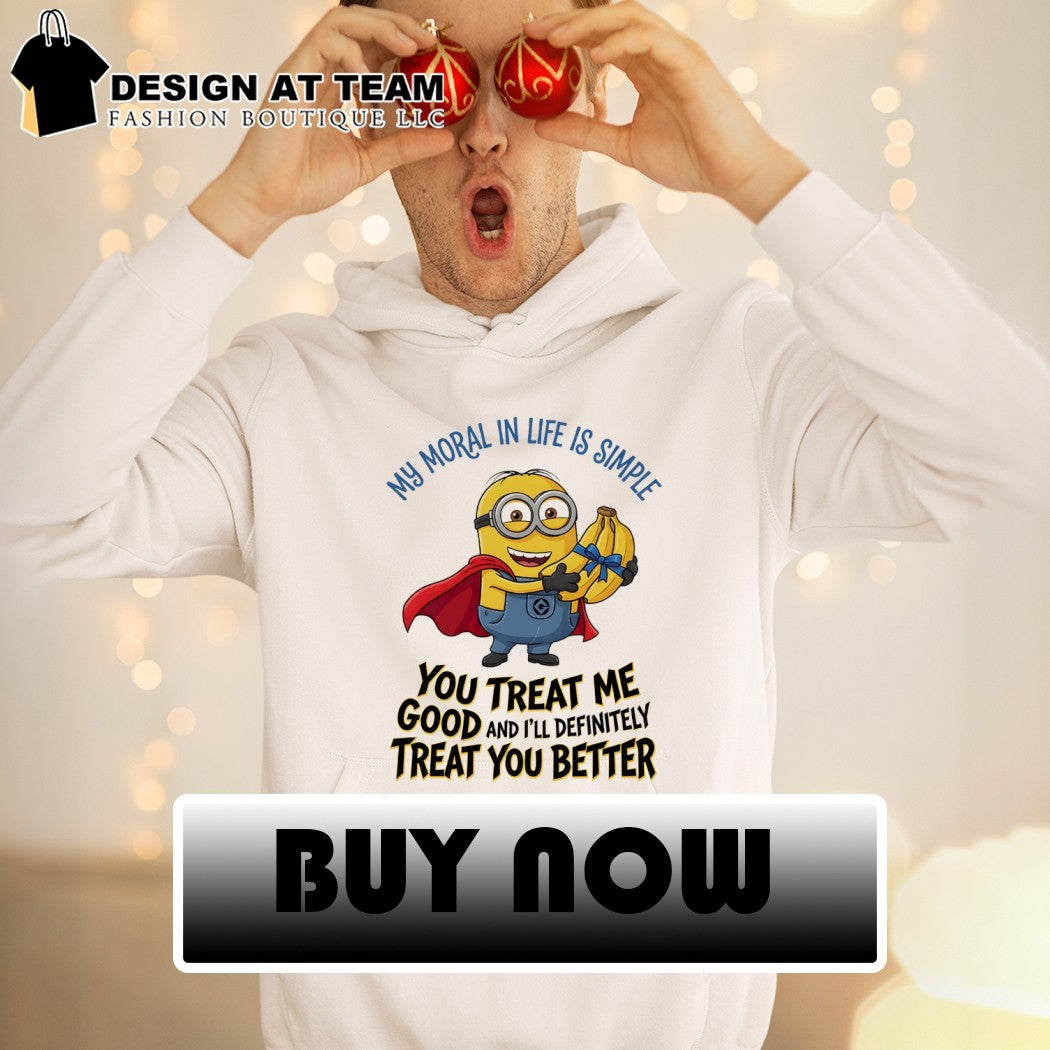 Minion my moral in life is simple you treat me good and I’ll definitely treat you better shirt