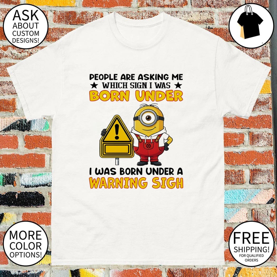 Minion people are asking me which sign I was born under I was born under a warning sign shirt