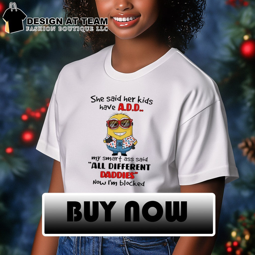 Minion she said her kids have add my smart ass said all different daddies now I’m blocked shirt