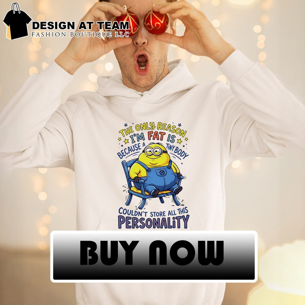Minion the only reason I’m fat is because a tiny body couldn’t all this personality shirt