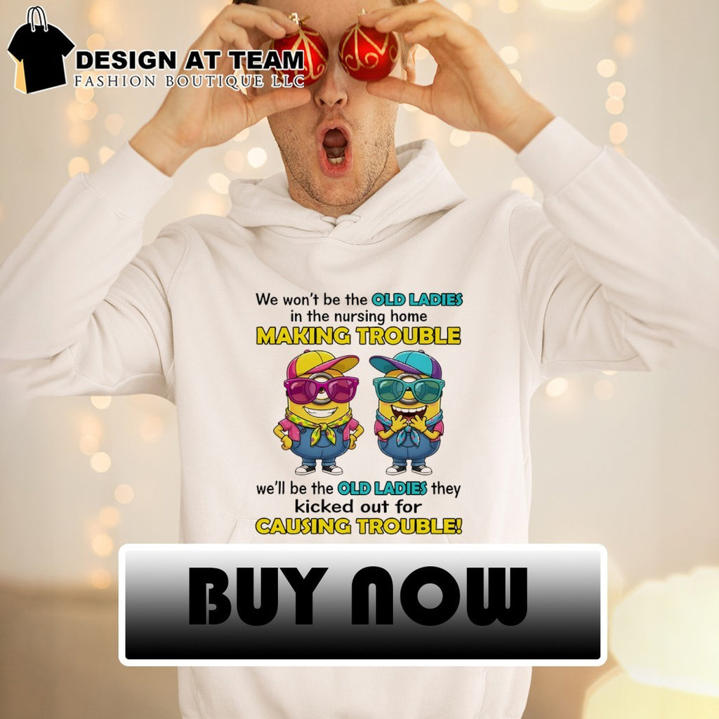 Minion we won’t be the old ladies in the nursing home making trouble we’ll be the old ladies shirt