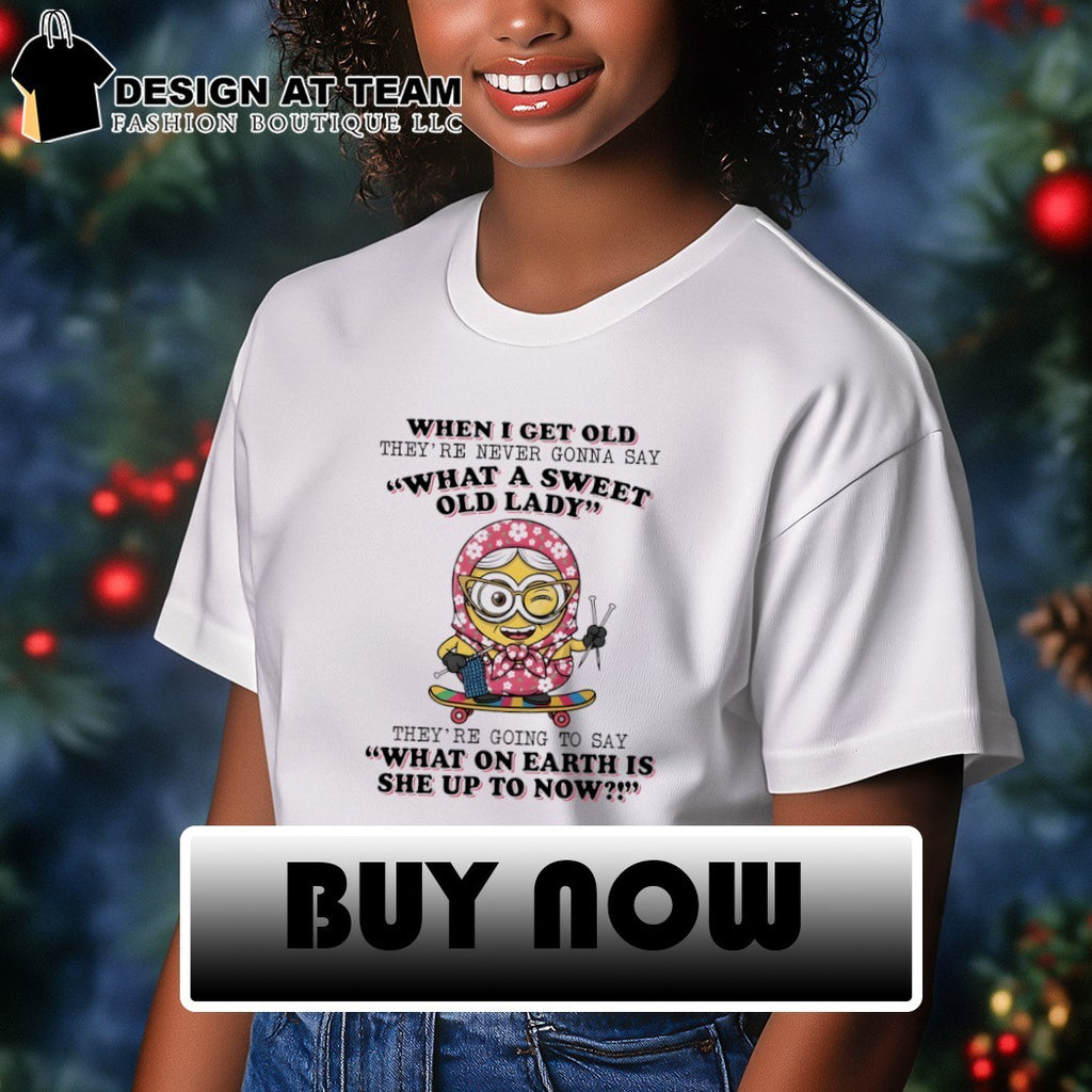 Minion when I get old they’re never gonna say what a sweet old lady they’re going to say shirt