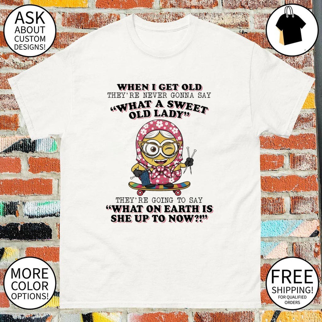 Minion when I get old they’re never gonna say what a sweet old lady they’re going to say shirt