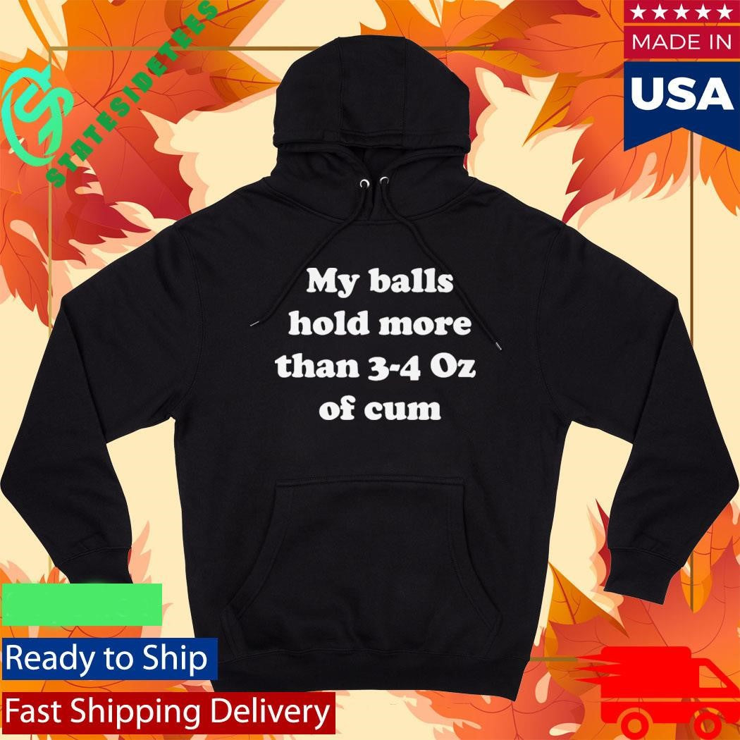 My Balls Hold More Than 3-4 Oz Of Cum Shirt