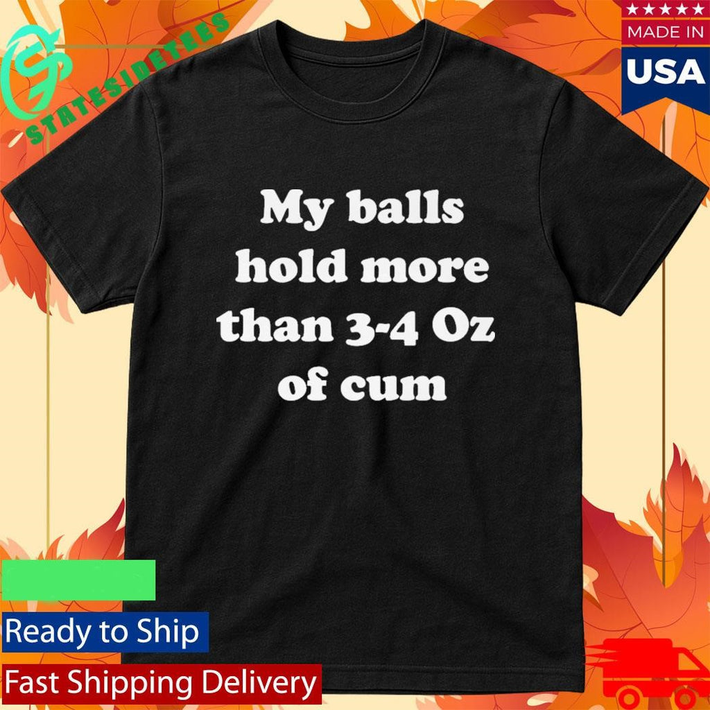 My Balls Hold More Than 3-4 Oz Of Cum Shirt