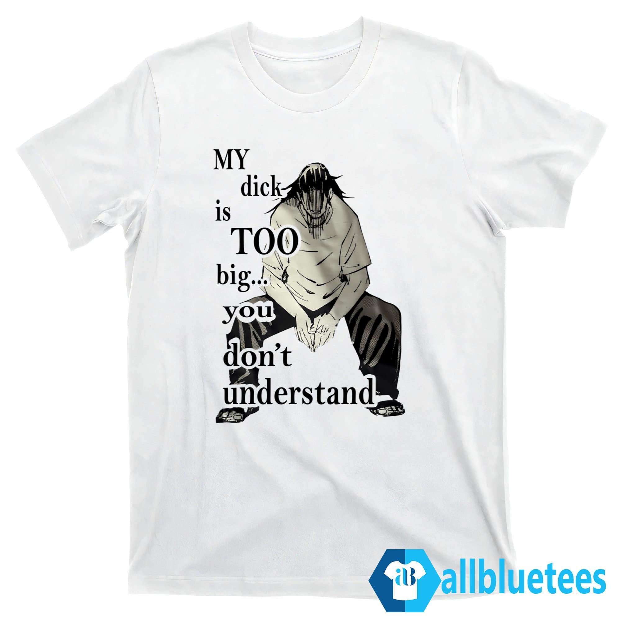 My Dick Is Too Big You Don’t Understand Shirt