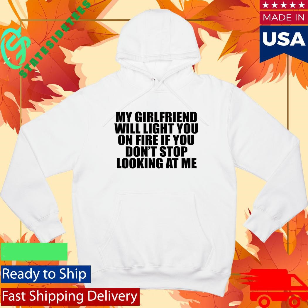 My Girlfriend Will Light You On Fire If You Don’t Stop Looking At Me Shirt